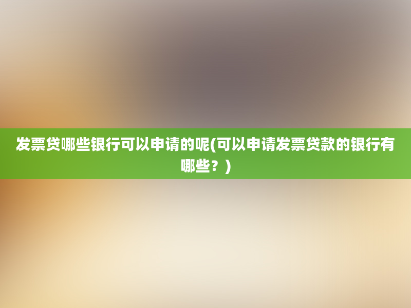 发票贷哪些银行可以申请的呢(可以申请发票贷款的银行有哪些？)