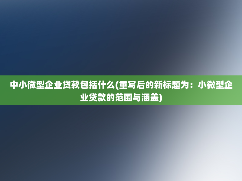 中小微型企业贷款包括什么(重写后的新标题为：小微型企业贷款的范围与涵盖)