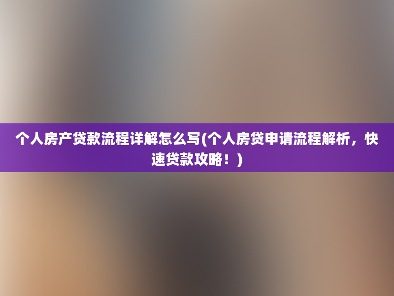 个人房产贷款流程详解怎么写(个人房贷申请流程解析，快速贷款攻略！)