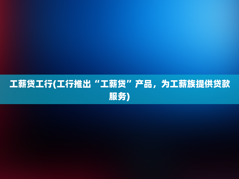 工薪贷工行(工行推出“工薪贷”产品，为工薪族提供贷款服务)