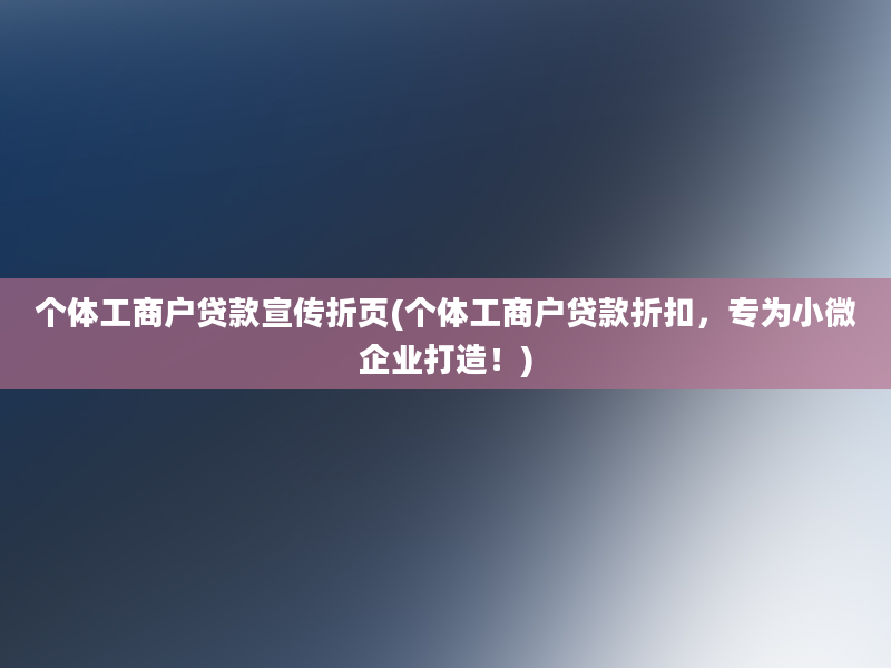 个体工商户贷款宣传折页(个体工商户贷款折扣，专为小微企业打造！)