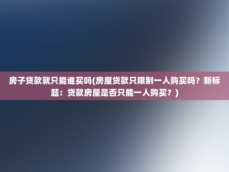 房子贷款就只能谁买吗(房屋贷款只限制一人购买吗？新标题：贷款房屋是否只能一人购买？)