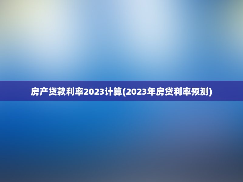 房产贷款利率2023计算(2023年房贷利率预测)