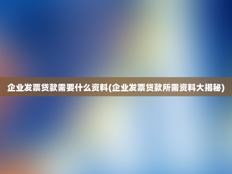 企业发票贷款需要什么资料(企业发票贷款所需资料大揭秘)