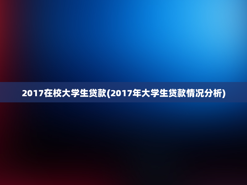 2017在校大学生贷款(2017年大学生贷款情况分析)