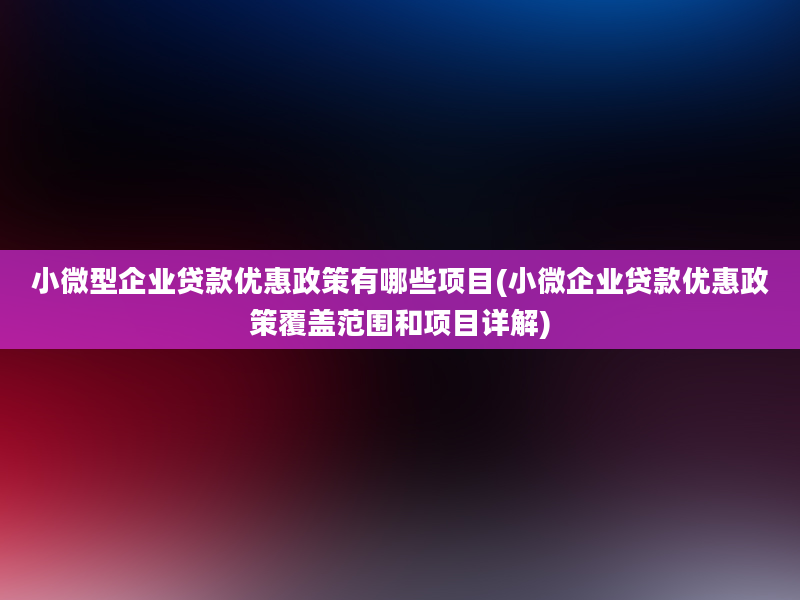 小微型企业贷款优惠政策有哪些项目(小微企业贷款优惠政策覆盖范围和项目详解)