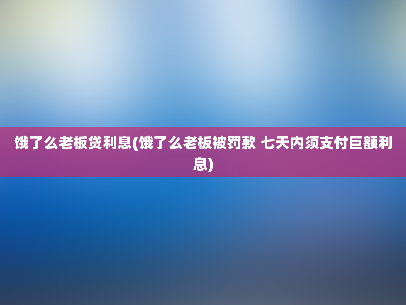 饿了么老板贷利息(饿了么老板被罚款 七天内须支付巨额利息)