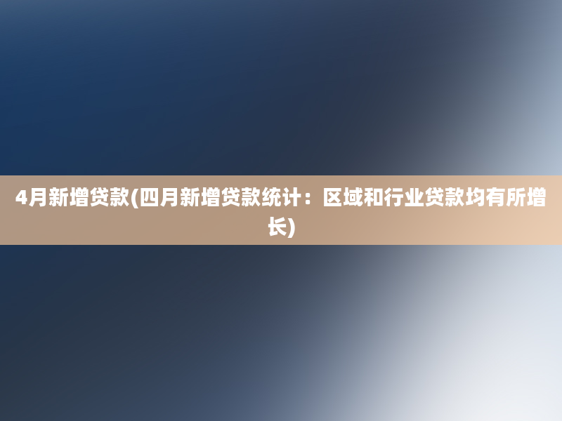 4月新增贷款(四月新增贷款统计：区域和行业贷款均有所增长)