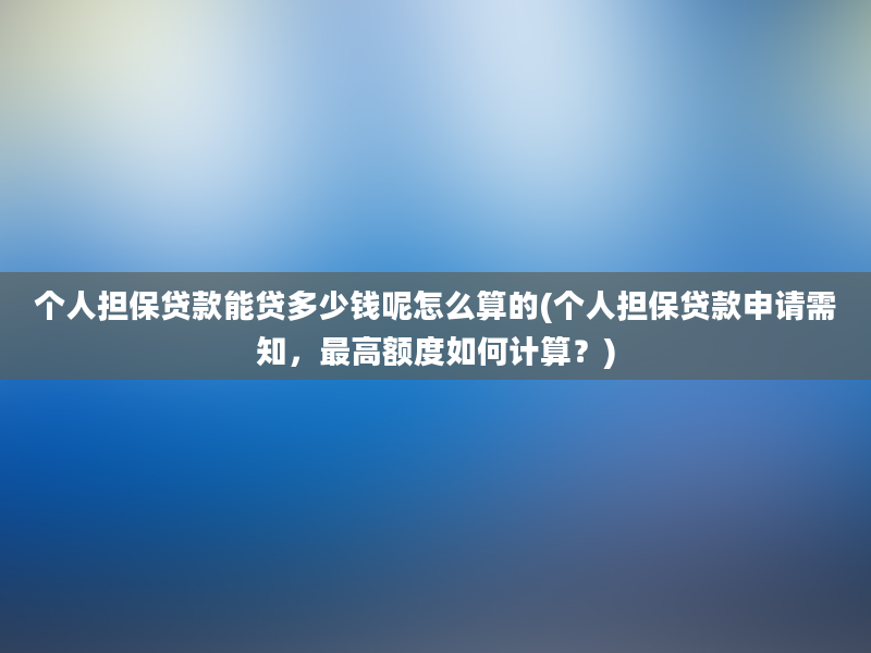 个人担保贷款能贷多少钱呢怎么算的(个人担保贷款申请需知，最高额度如何计算？)