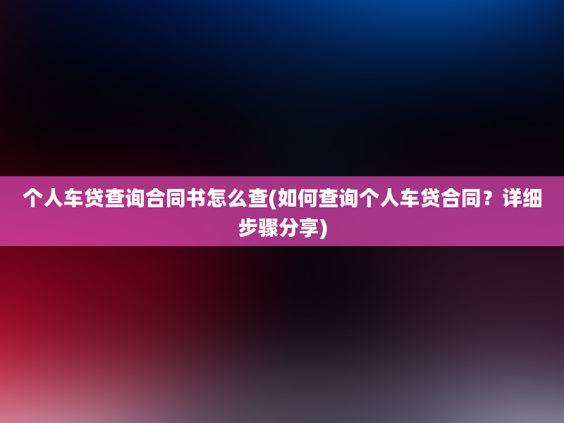 个人车贷查询合同书怎么查(如何查询个人车贷合同？详细步骤分享)