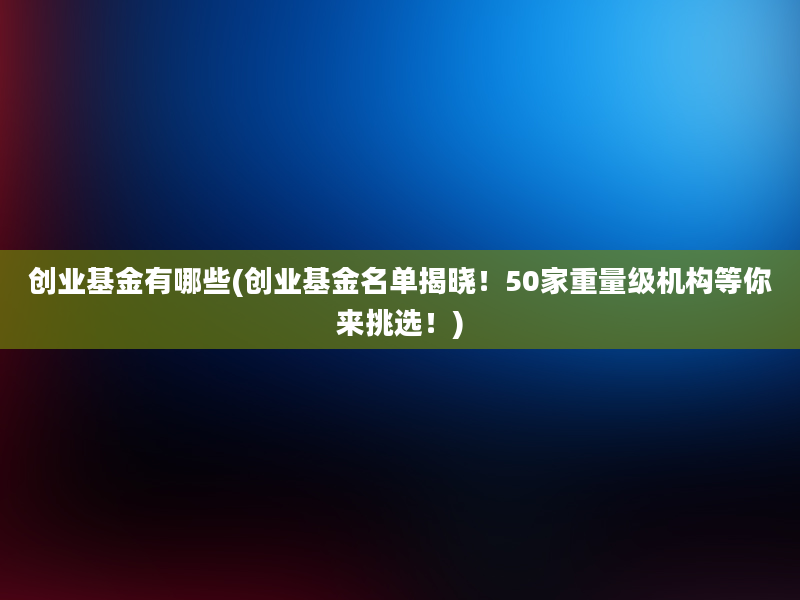 创业基金有哪些(创业基金名单揭晓！50家重量级机构等你来挑选！)