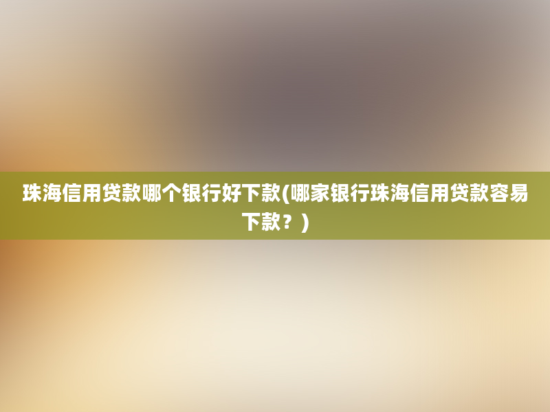 珠海信用贷款哪个银行好下款(哪家银行珠海信用贷款容易下款？)