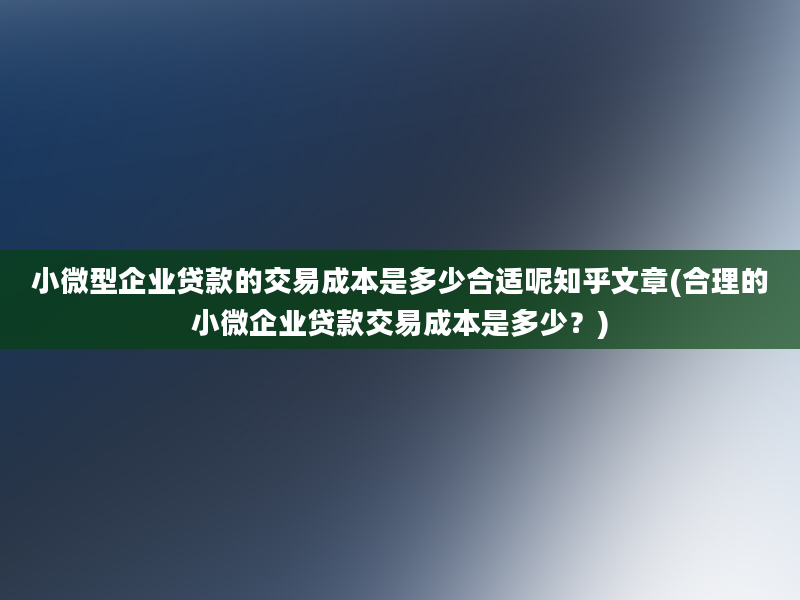 小微型企业贷款的交易成本是多少合适呢知乎文章(合理的小微企业贷款交易成本是多少？)