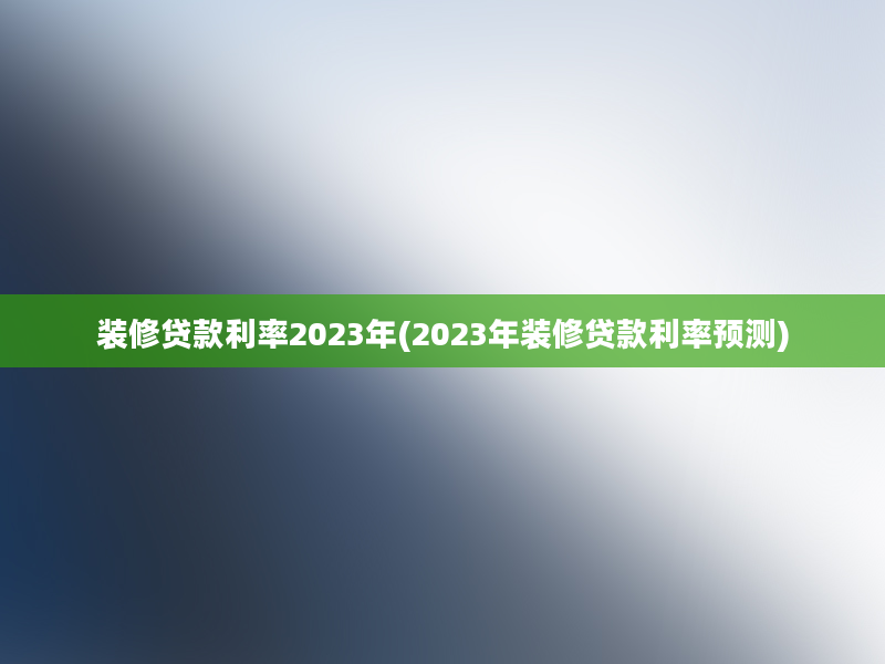 装修贷款利率2023年(2023年装修贷款利率预测)