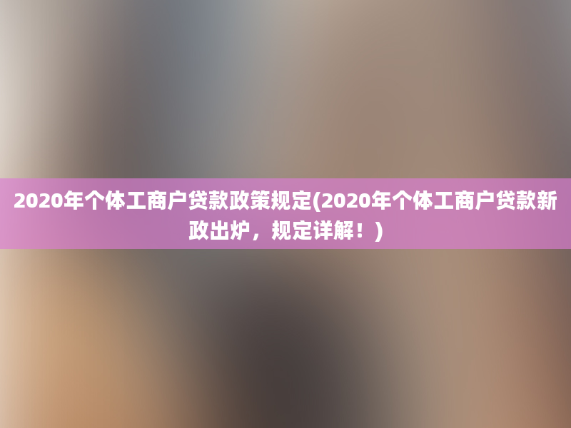 2020年个体工商户贷款政策规定(2020年个体工商户贷款新政出炉，规定详解！)