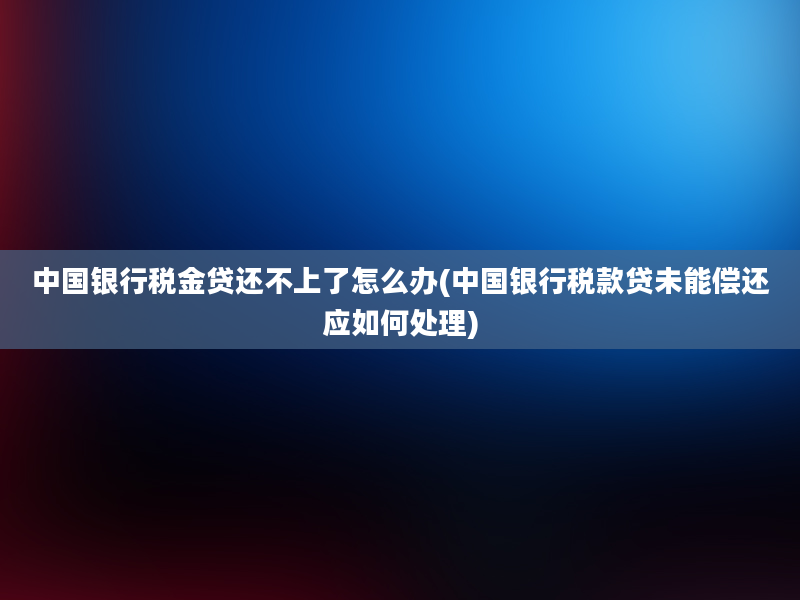 中国银行税金贷还不上了怎么办(中国银行税款贷未能偿还应如何处理)