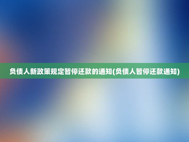 负债人新政策规定暂停还款的通知(负债人暂停还款通知)