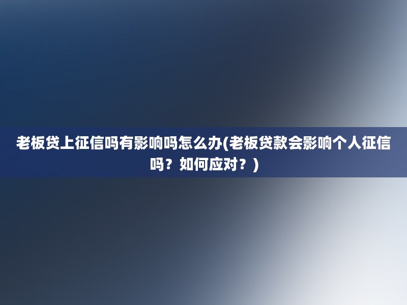 老板贷上征信吗有影响吗怎么办(老板贷款会影响个人征信吗？如何应对？)