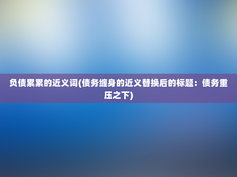 负债累累的近义词(债务缠身的近义替换后的标题：债务重压之下)