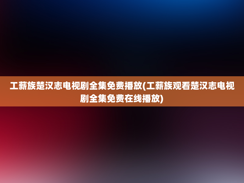 工薪族楚汉志电视剧全集免费播放(工薪族观看楚汉志电视剧全集免费在线播放)