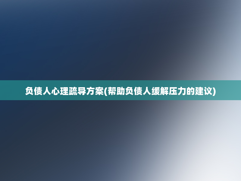 负债人心理疏导方案(帮助负债人缓解压力的建议)