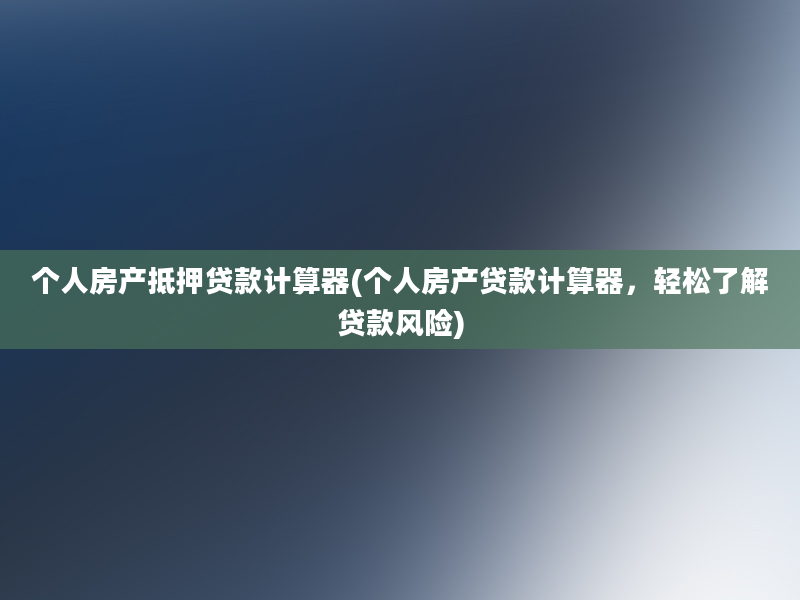 个人房产抵押贷款计算器(个人房产贷款计算器，轻松了解贷款风险)