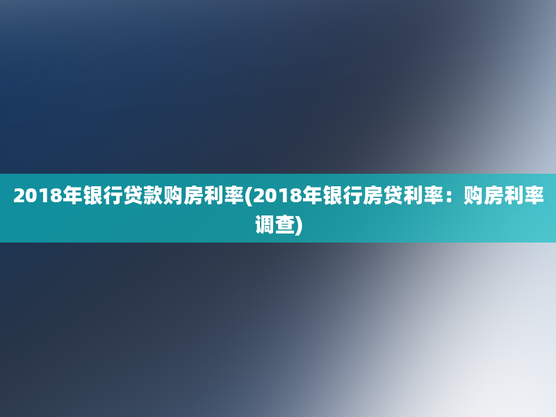 2018年银行贷款购房利率(2018年银行房贷利率：购房利率调查)