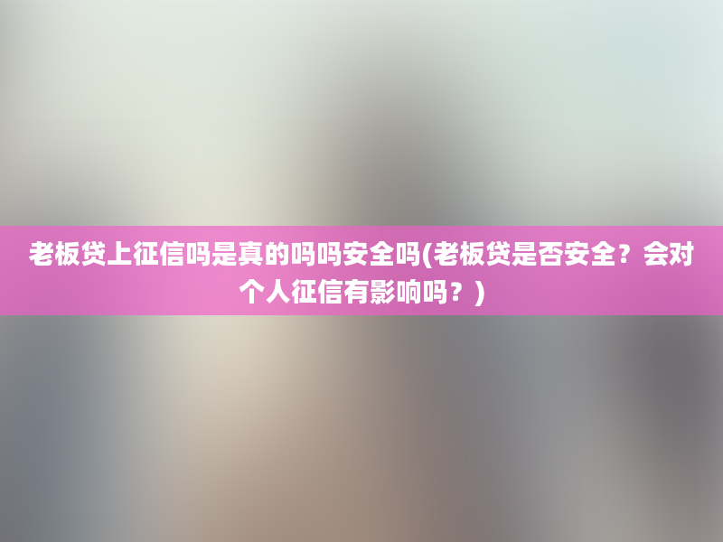 老板贷上征信吗是真的吗吗安全吗(老板贷是否安全？会对个人征信有影响吗？)