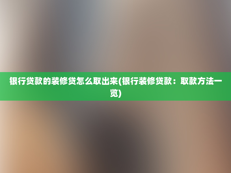 银行贷款的装修贷怎么取出来(银行装修贷款：取款方法一览)