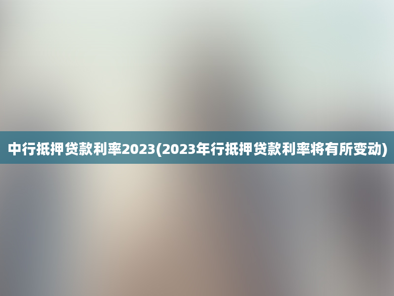 中行抵押贷款利率2023(2023年行抵押贷款利率将有所变动)