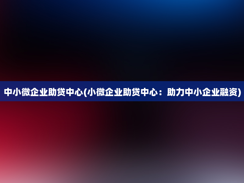 中小微企业助贷中心(小微企业助贷中心：助力中小企业融资)