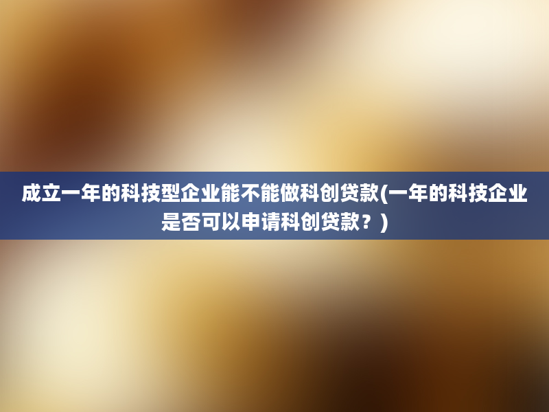 成立一年的科技型企业能不能做科创贷款(一年的科技企业是否可以申请科创贷款？)