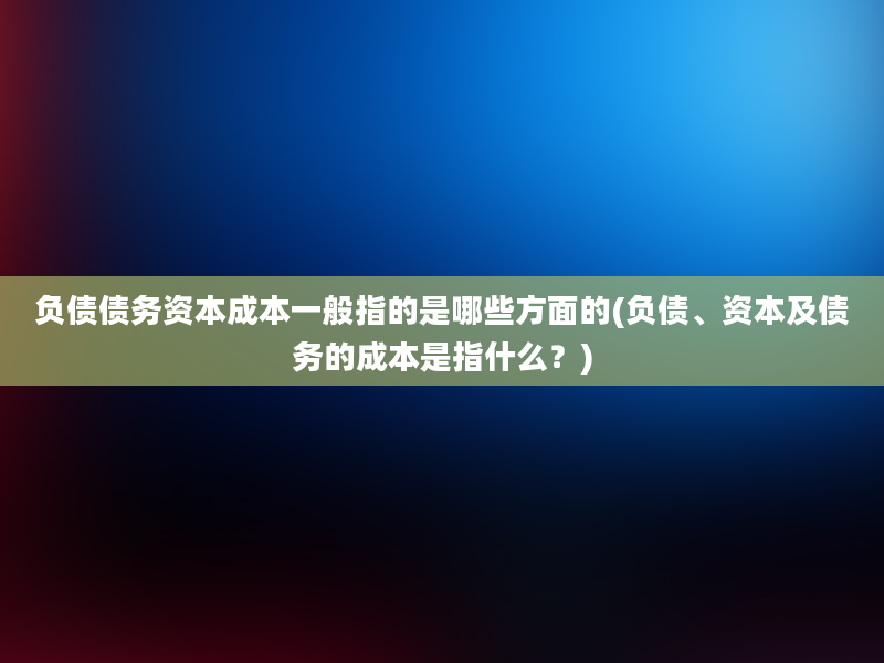 负债债务资本成本一般指的是哪些方面的(负债、资本及债务的成本是指什么？)