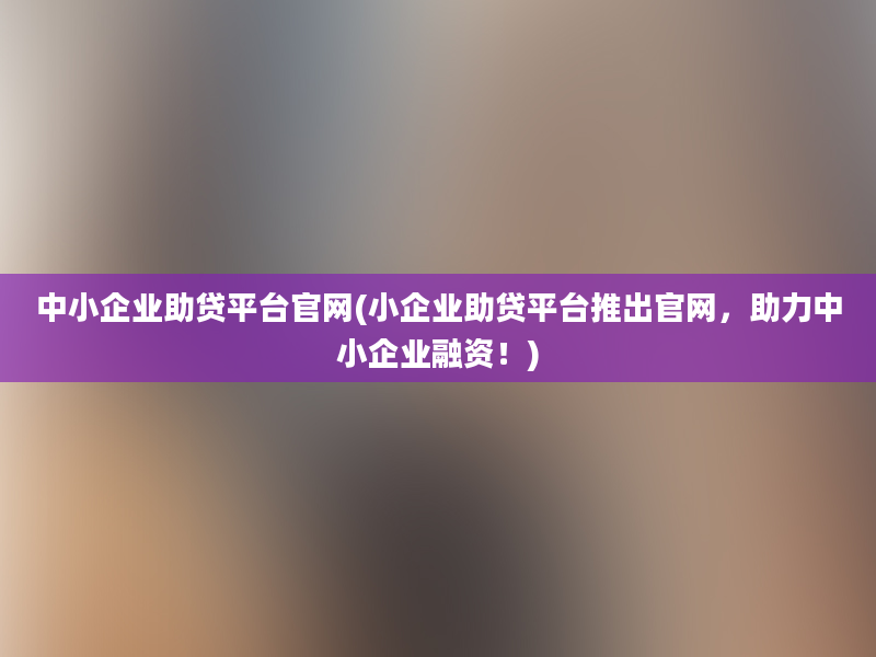 中小企业助贷平台官网(小企业助贷平台推出官网，助力中小企业融资！)