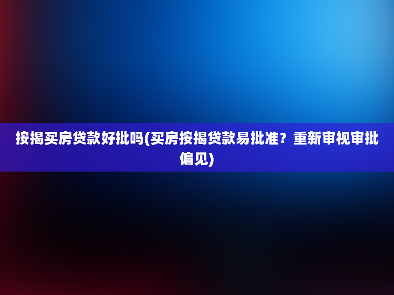 按揭买房贷款好批吗(买房按揭贷款易批准？重新审视审批偏见)