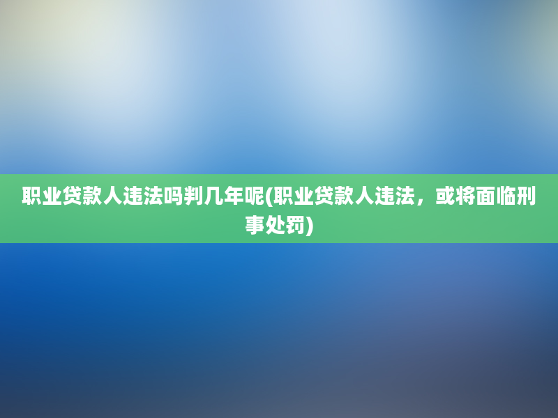 职业贷款人违法吗判几年呢(职业贷款人违法，或将面临刑事处罚)