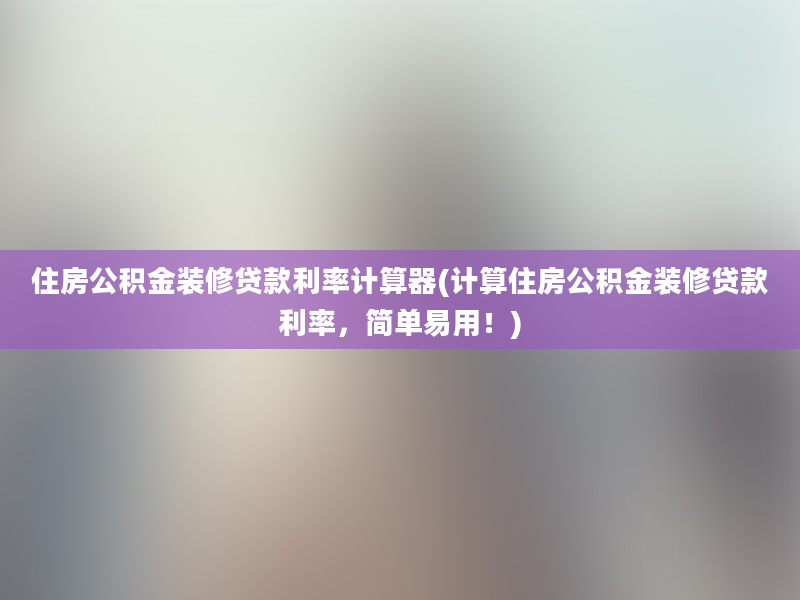 住房公积金装修贷款利率计算器(计算住房公积金装修贷款利率，简单易用！)