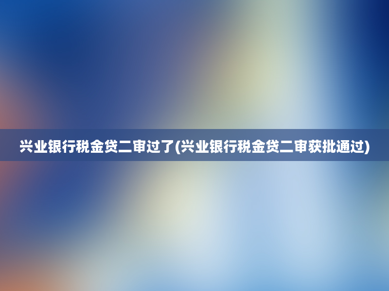 兴业银行税金贷二审过了(兴业银行税金贷二审获批通过)