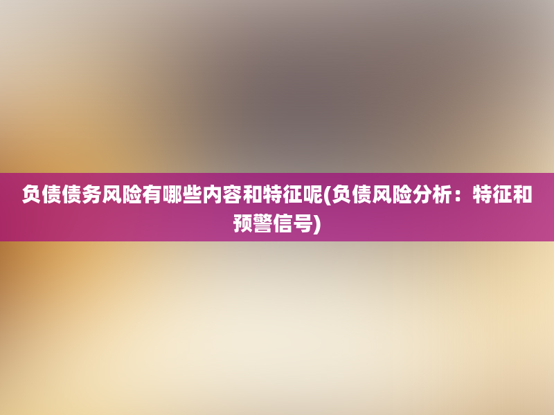 负债债务风险有哪些内容和特征呢(负债风险分析：特征和预警信号)