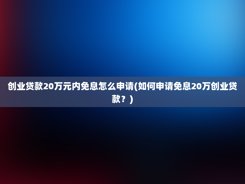 创业贷款20万元内免息怎么申请(如何申请免息20万创业贷款？)