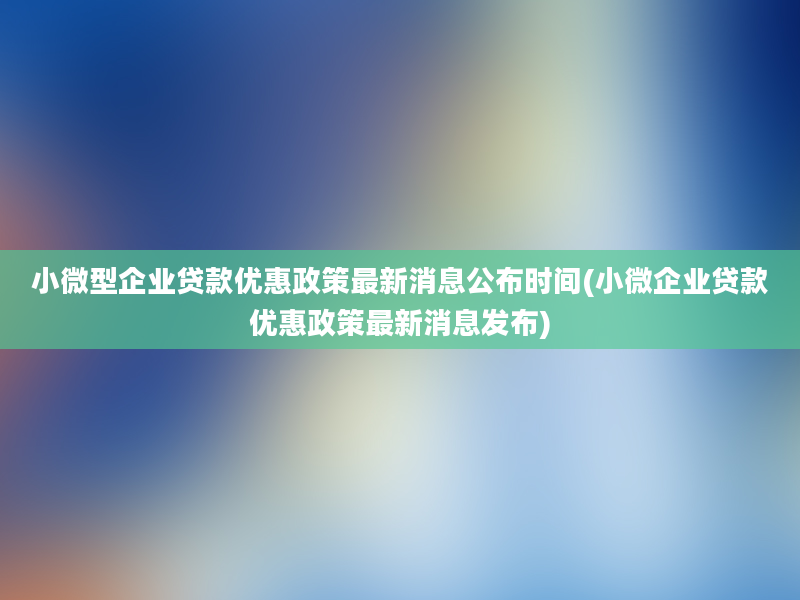 小微型企业贷款优惠政策最新消息公布时间(小微企业贷款优惠政策最新消息发布)