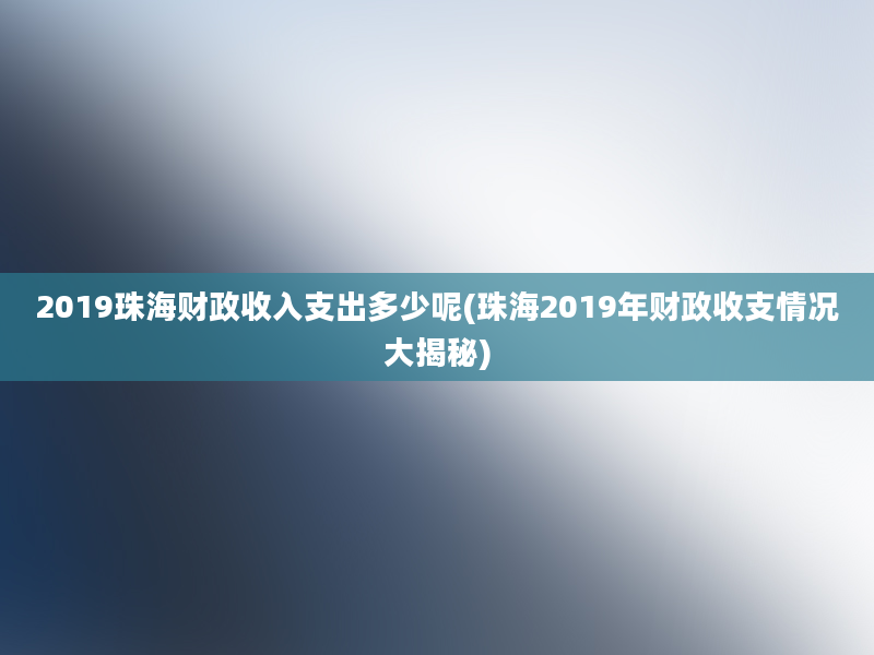 2019珠海财政收入支出多少呢(珠海2019年财政收支情况大揭秘)