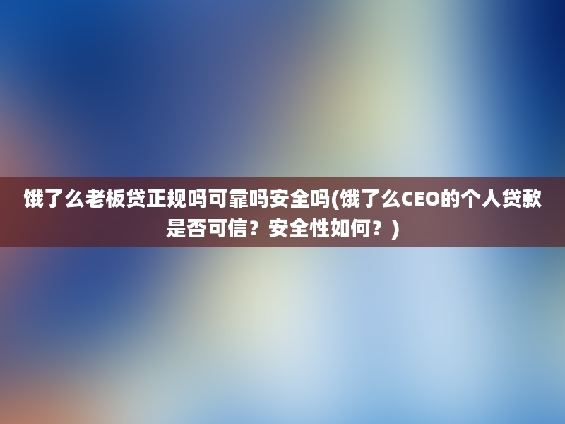 饿了么老板贷正规吗可靠吗安全吗(饿了么CEO的个人贷款是否可信？安全性如何？)