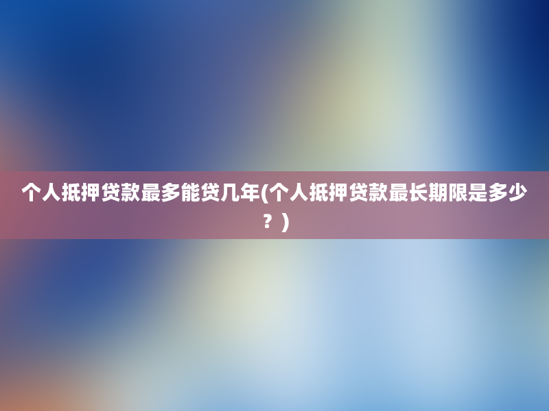 个人抵押贷款最多能贷几年(个人抵押贷款最长期限是多少？)