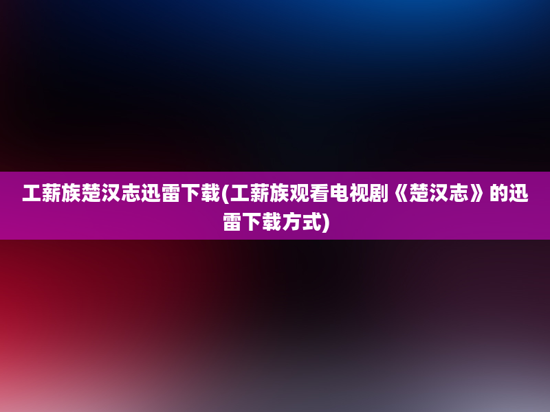 工薪族楚汉志迅雷下载(工薪族观看电视剧《楚汉志》的迅雷下载方式)