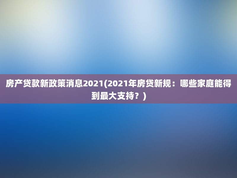 房产贷款新政策消息2021(2021年房贷新规：哪些家庭能得到最大支持？)