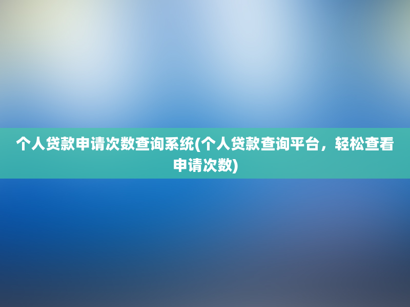 个人贷款申请次数查询系统(个人贷款查询平台，轻松查看申请次数)