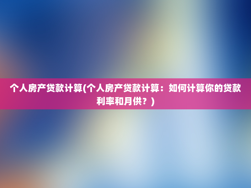 个人房产贷款计算(个人房产贷款计算：如何计算你的贷款利率和月供？)