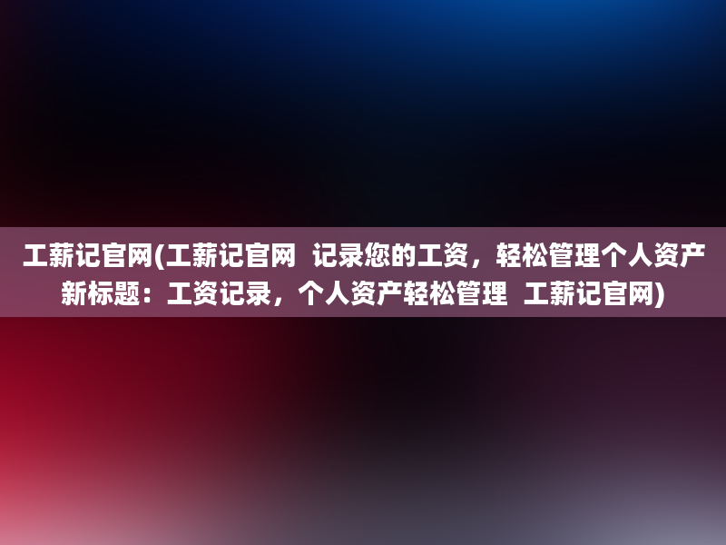 工薪记官网(工薪记官网  记录您的工资，轻松管理个人资产新标题：工资记录，个人资产轻松管理  工薪记官网)