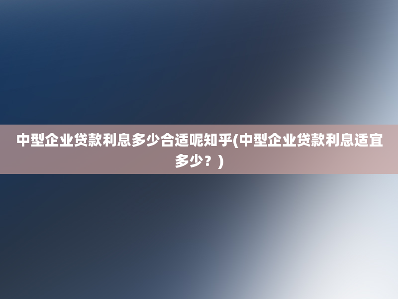 中型企业贷款利息多少合适呢知乎(中型企业贷款利息适宜多少？)